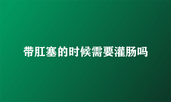 带肛塞的时候需要灌肠吗