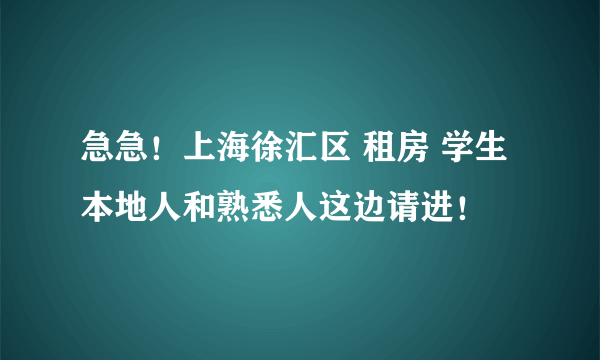 急急！上海徐汇区 租房 学生 本地人和熟悉人这边请进！