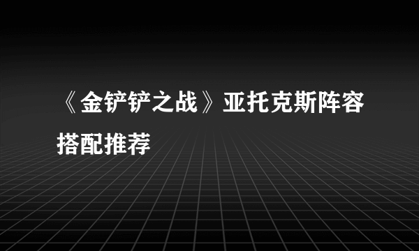 《金铲铲之战》亚托克斯阵容搭配推荐