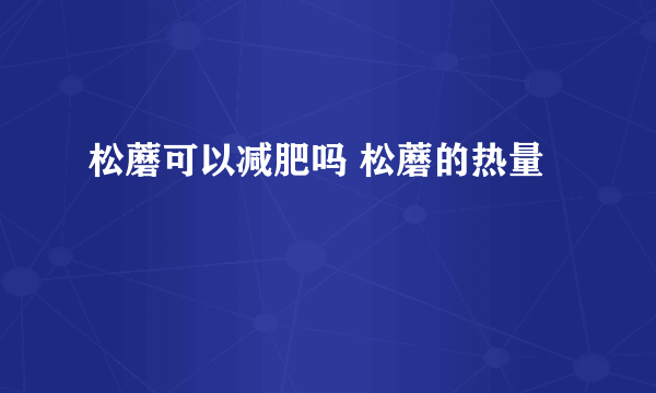 松蘑可以减肥吗 松蘑的热量