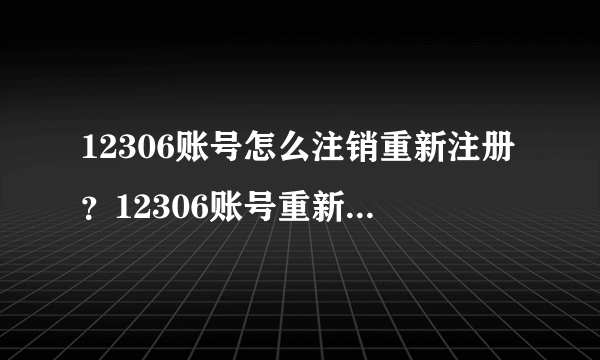 12306账号怎么注销重新注册？12306账号重新注册方法