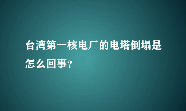 台湾第一核电厂的电塔倒塌是怎么回事？