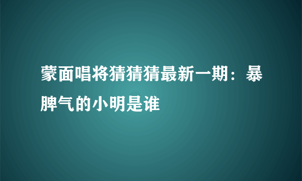 蒙面唱将猜猜猜最新一期：暴脾气的小明是谁