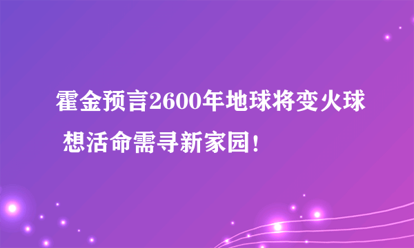 霍金预言2600年地球将变火球 想活命需寻新家园！