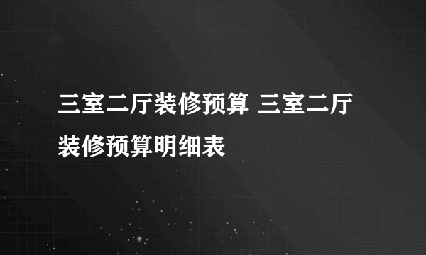 三室二厅装修预算 三室二厅装修预算明细表