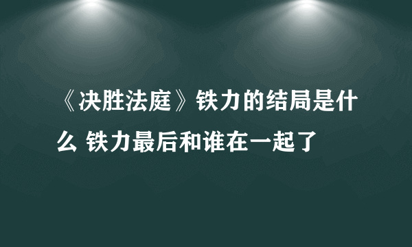 《决胜法庭》铁力的结局是什么 铁力最后和谁在一起了