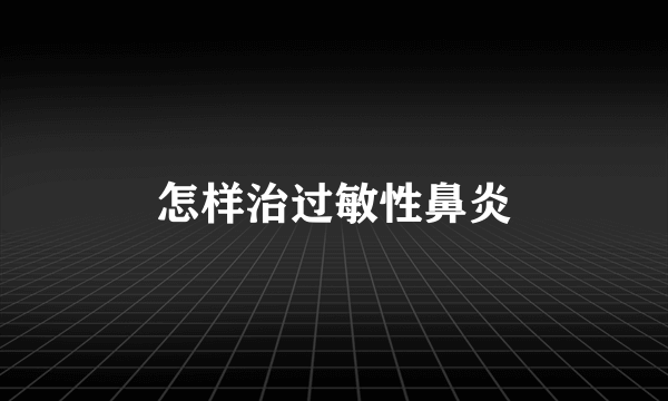怎样治过敏性鼻炎