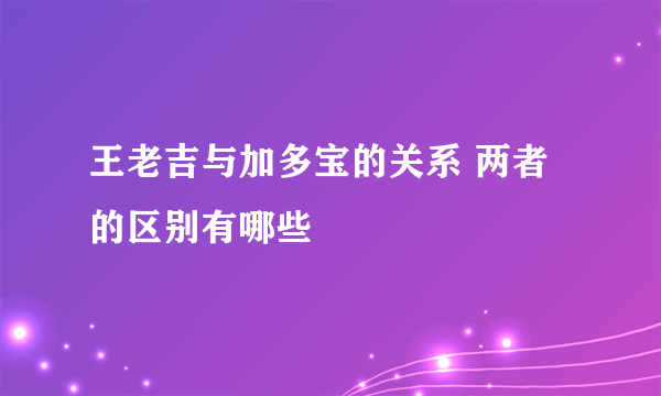 王老吉与加多宝的关系 两者的区别有哪些
