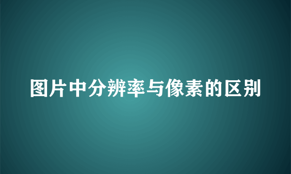 图片中分辨率与像素的区别