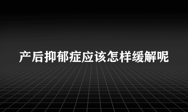 产后抑郁症应该怎样缓解呢