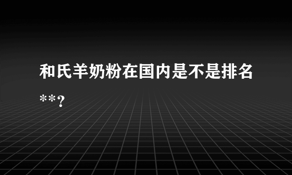 和氏羊奶粉在国内是不是排名**？