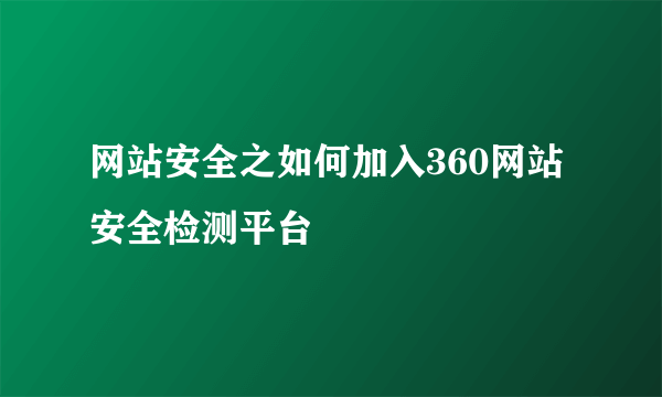 网站安全之如何加入360网站安全检测平台