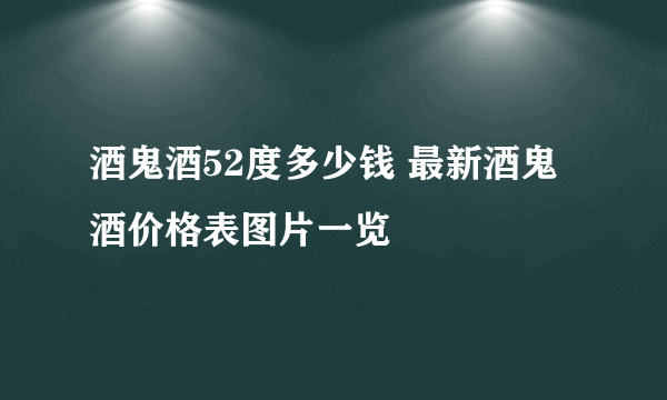 酒鬼酒52度多少钱 最新酒鬼酒价格表图片一览