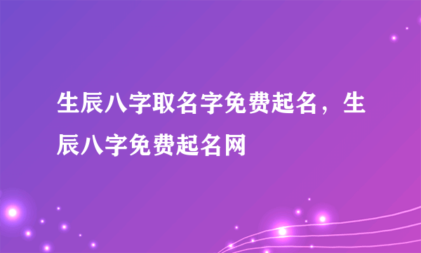 生辰八字取名字免费起名，生辰八字免费起名网