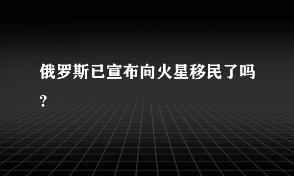 俄罗斯已宣布向火星移民了吗?