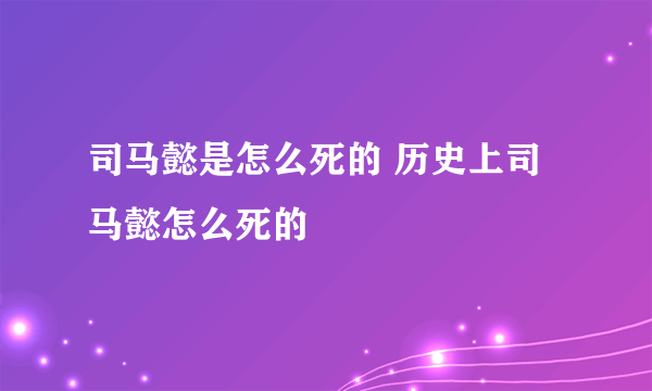 司马懿是怎么死的 历史上司马懿怎么死的