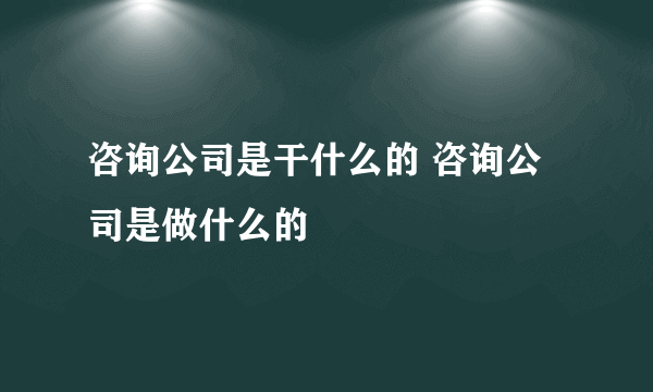 咨询公司是干什么的 咨询公司是做什么的