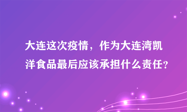 大连这次疫情，作为大连湾凯洋食品最后应该承担什么责任？