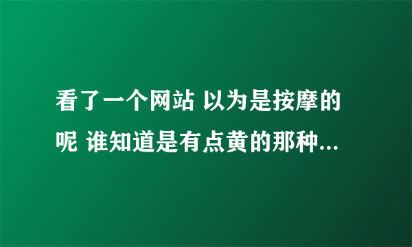 看了一个网站 以为是按摩的呢 谁知道是有点黄的那种 之后 我迷上了 然后就被骗钱4000元