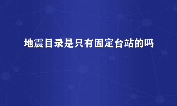 地震目录是只有固定台站的吗