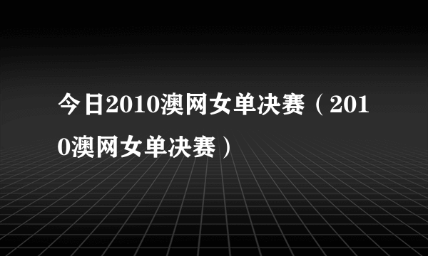 今日2010澳网女单决赛（2010澳网女单决赛）