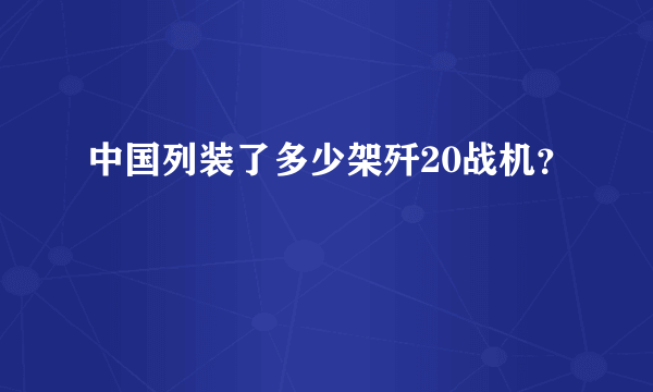 中国列装了多少架歼20战机？