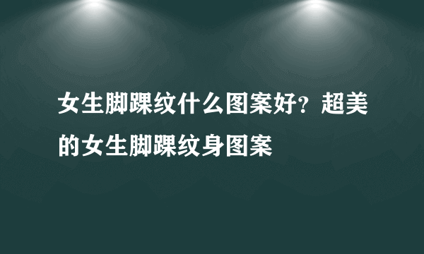 女生脚踝纹什么图案好？超美的女生脚踝纹身图案