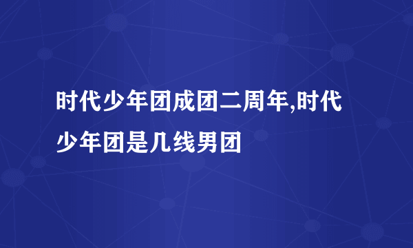 时代少年团成团二周年,时代少年团是几线男团