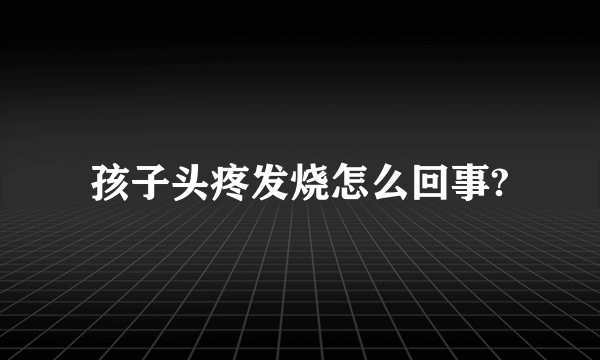 孩子头疼发烧怎么回事?