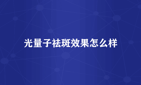光量子祛斑效果怎么样