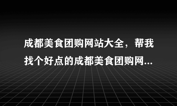 成都美食团购网站大全，帮我找个好点的成都美食团购网站大全吧，高分哦。 急等回答！