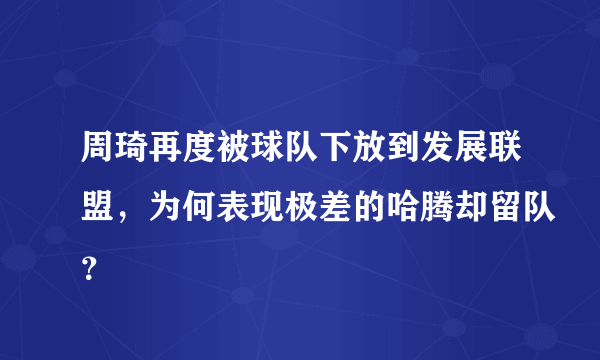 周琦再度被球队下放到发展联盟，为何表现极差的哈腾却留队？