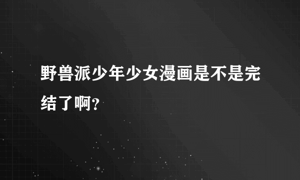 野兽派少年少女漫画是不是完结了啊？