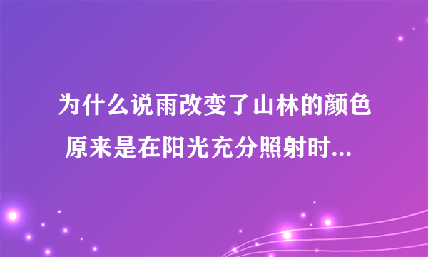 为什么说雨改变了山林的颜色 原来是在阳光充分照射时,因为光具有()和()的作用，在（），
