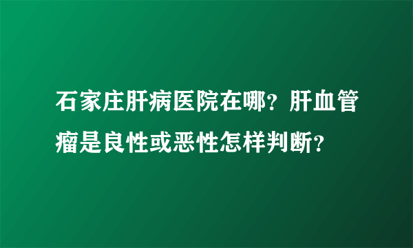 石家庄肝病医院在哪？肝血管瘤是良性或恶性怎样判断？