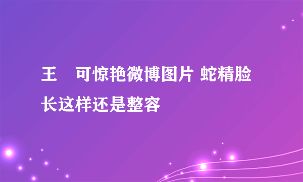 王尒可惊艳微博图片 蛇精脸长这样还是整容