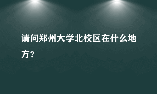 请问郑州大学北校区在什么地方？