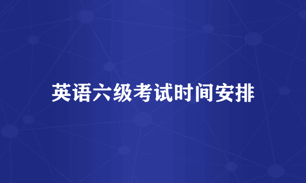 英语六级考试时间安排