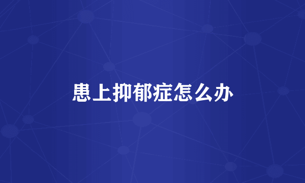患上抑郁症怎么办