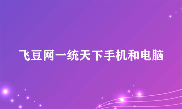 飞豆网一统天下手机和电脑