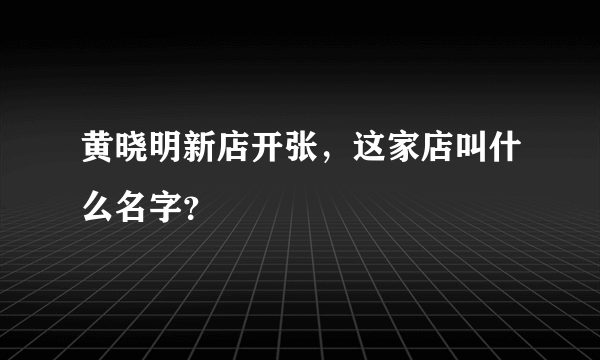 黄晓明新店开张，这家店叫什么名字？