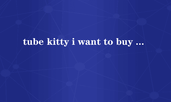 tube kitty i want to buy some potatoes