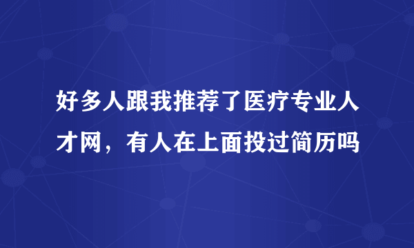 好多人跟我推荐了医疗专业人才网，有人在上面投过简历吗