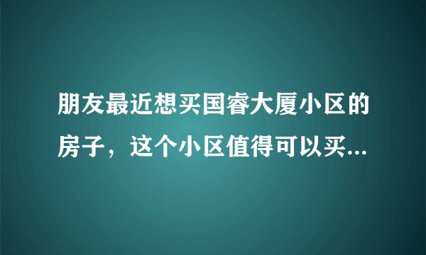 朋友最近想买国睿大厦小区的房子，这个小区值得可以买吗？有什么需要注意的吗？