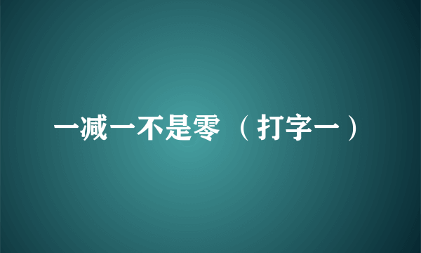 一减一不是零 （打字一）