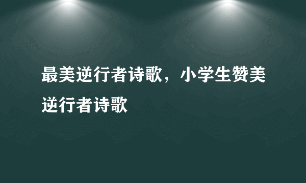 最美逆行者诗歌，小学生赞美逆行者诗歌