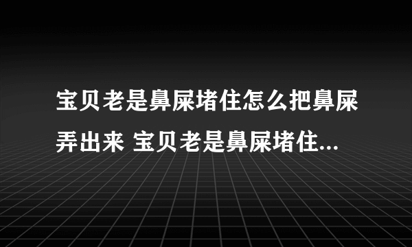 宝贝老是鼻屎堵住怎么把鼻屎弄出来 宝贝老是鼻屎堵住怎么把鼻屎弄出？