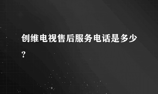 创维电视售后服务电话是多少？