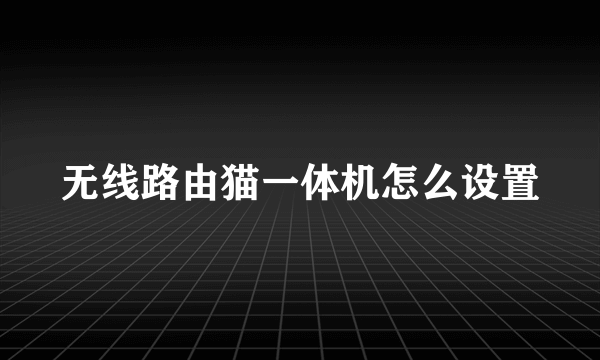 无线路由猫一体机怎么设置