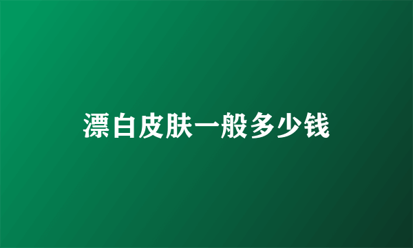 漂白皮肤一般多少钱